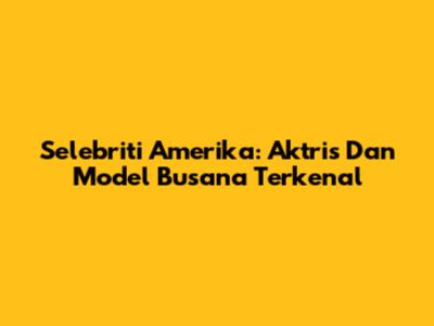 Selebriti Amerika: Aktris Dan Model Busana Terkenal