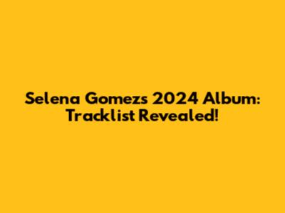 Selena Gomez's 2024 Album: Tracklist Revealed!