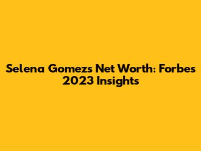 Selena Gomez's Net Worth: Forbes 2023 Insights