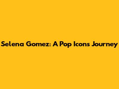 Selena Gomez: A Pop Icon's Journey
