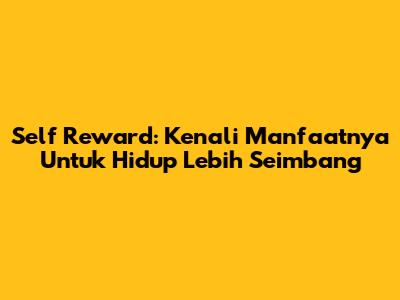Self Reward: Kenali Manfaatnya Untuk Hidup Lebih Seimbang