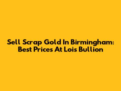 Sell Scrap Gold In Birmingham: Best Prices At Lois Bullion