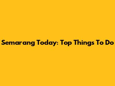 Semarang Today: Top Things To Do