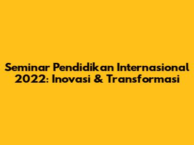 Seminar Pendidikan Internasional 2022: Inovasi & Transformasi