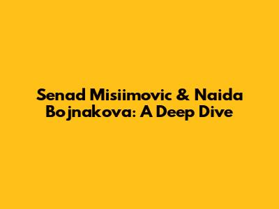 Senad Misiimovic & Naida Bojnakova: A Deep Dive