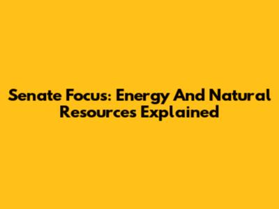 Senate Focus: Energy And Natural Resources Explained