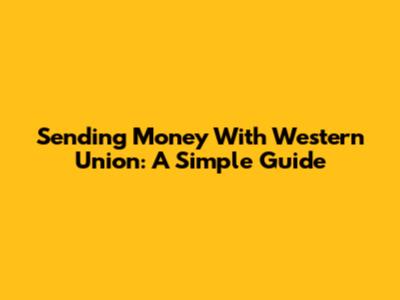 Sending Money With Western Union: A Simple Guide