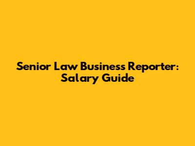 Senior Law Business Reporter: Salary Guide