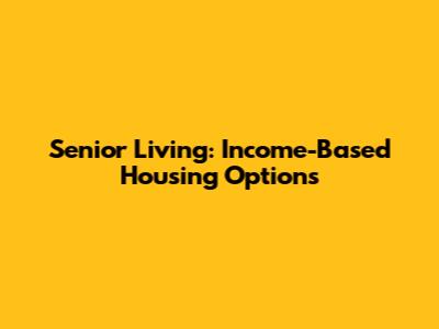 Senior Living: Income-Based Housing Options