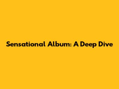 Sensational Album: A Deep Dive