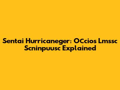 Sentai Hurricaneger: Осcios Lmssc Scninpuusc Explained