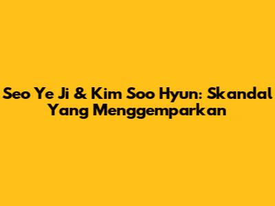 Seo Ye Ji & Kim Soo Hyun: Skandal Yang Menggemparkan