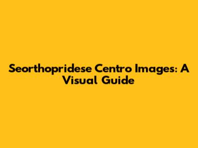 Seorthopridese Centro Images: A Visual Guide