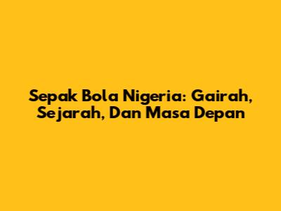 Sepak Bola Nigeria: Gairah, Sejarah, Dan Masa Depan