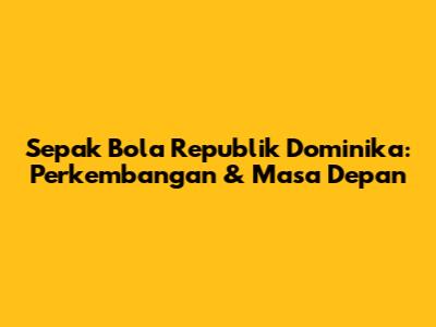 Sepak Bola Republik Dominika: Perkembangan & Masa Depan