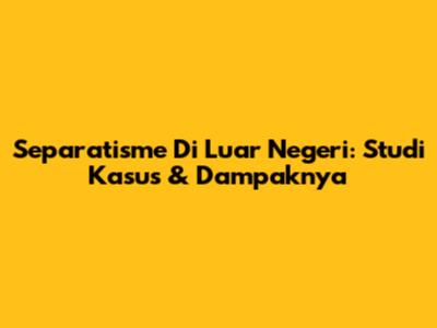Separatisme Di Luar Negeri: Studi Kasus & Dampaknya
