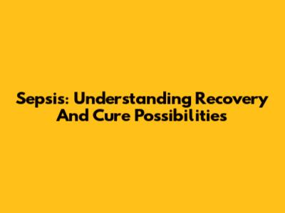 Sepsis: Understanding Recovery And Cure Possibilities