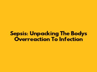 Sepsis: Unpacking The Body's Overreaction To Infection