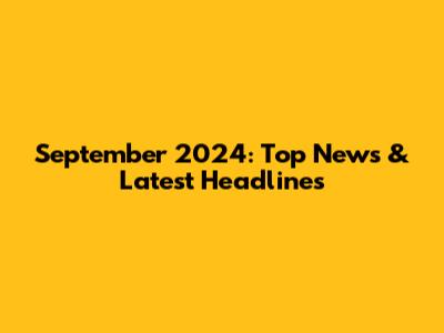September 2024: Top News & Latest Headlines