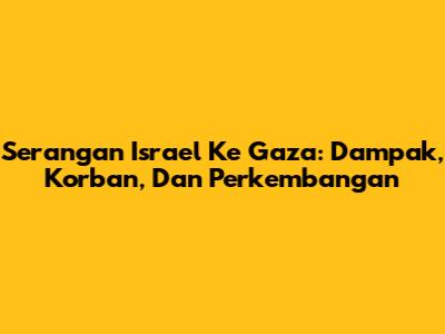Serangan Israel Ke Gaza: Dampak, Korban, Dan Perkembangan
