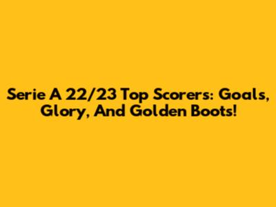 Serie A 22/23 Top Scorers: Goals, Glory, And Golden Boots!