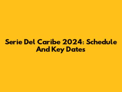 Serie Del Caribe 2024: Schedule And Key Dates