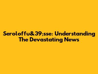 Seroloffu&39;sse: Understanding The Devastating News