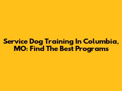 Service Dog Training In Columbia, MO: Find The Best Programs
