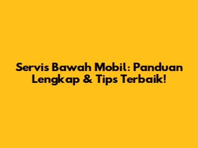 Servis Bawah Mobil: Panduan Lengkap & Tips Terbaik!