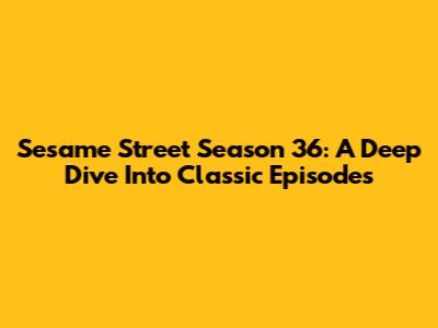 Sesame Street Season 36: A Deep Dive Into Classic Episodes