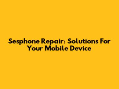 Sesphone Repair: Solutions For Your Mobile Device