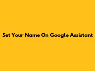 Set Your Name On Google Assistant