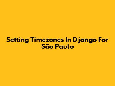 Setting Timezones In Django For São Paulo
