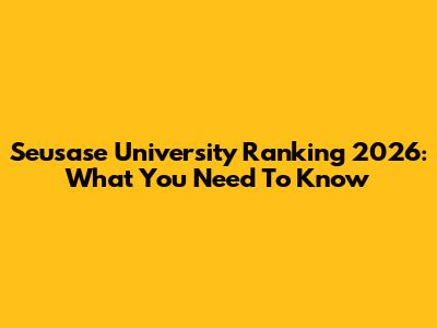 Seusase University Ranking 2026: What You Need To Know