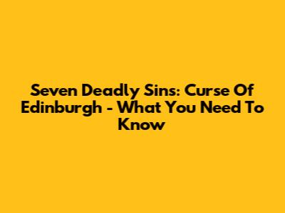Seven Deadly Sins: Curse Of Edinburgh - What You Need To Know