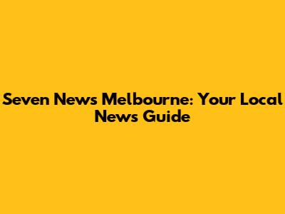 Seven News Melbourne: Your Local News Guide