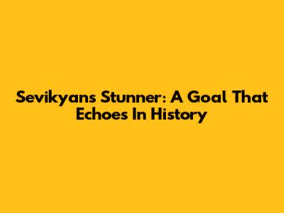 Sevikyan's Stunner: A Goal That Echoes In History