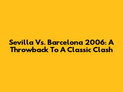Sevilla Vs. Barcelona 2006: A Throwback To A Classic Clash
