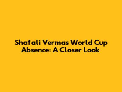 Shafali Verma's World Cup Absence: A Closer Look