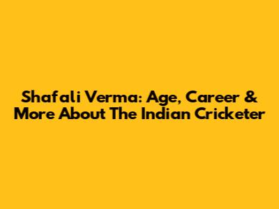 Shafali Verma: Age, Career & More About The Indian Cricketer