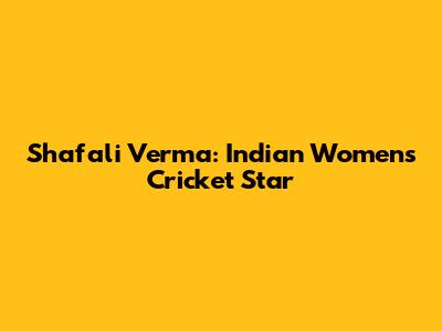 Shafali Verma: Indian Women's Cricket Star