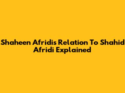 Shaheen Afridi's Relation To Shahid Afridi Explained