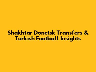 Shakhtar Donetsk Transfers & Turkish Football Insights