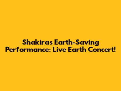Shakira's Earth-Saving Performance: Live Earth Concert!