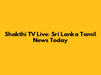 Shakthi TV Live: Sri Lanka Tamil News Today