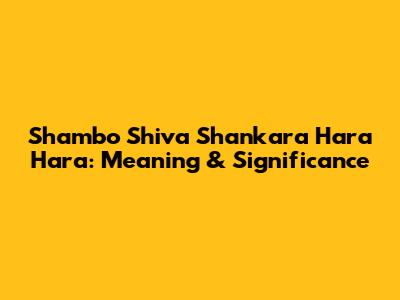 Shambo Shiva Shankara Hara Hara: Meaning & Significance