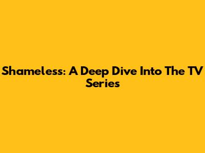 Shameless: A Deep Dive Into The TV Series