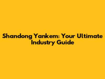 Shandong Yankem: Your Ultimate Industry Guide