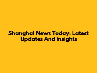Shanghai News Today: Latest Updates And Insights