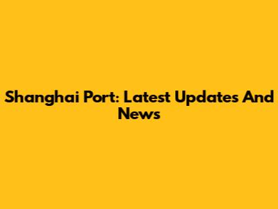 Shanghai Port: Latest Updates And News